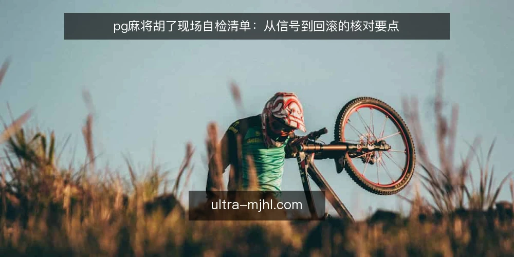 pg麻将胡了现场自检清单：从信号到回滚的核对要点 — 需要盯住的信号 配图