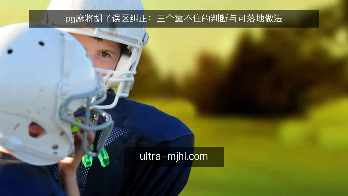 pg麻将胡了误区纠正:三个靠不住的判断与可落地做法