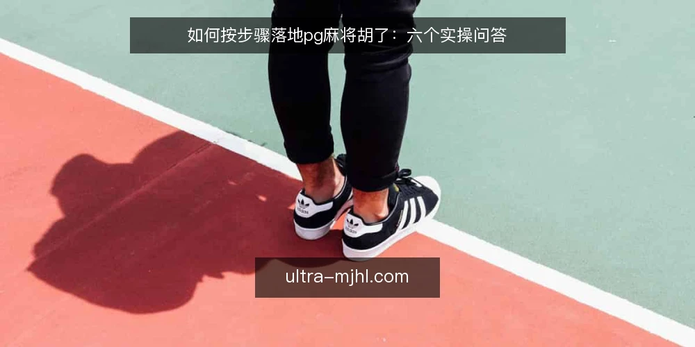 如何按步骤落地pg麻将胡了：六个实操问答 — 落地前需要准备什么 配图
